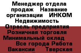 Менеджер отдела продаж › Название организации ­ ИНКОМ-Недвижимость › Отрасль предприятия ­ Розничная торговля › Минимальный оклад ­ 60 000 - Все города Работа » Вакансии   . Тверская обл.,Бежецк г.